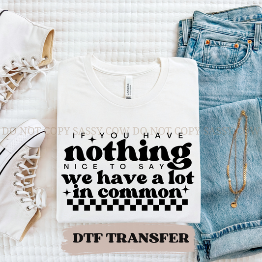 IF YOU HAVE NOTHING NICE TO SAY WE HAVE A LOT IN COMMON - DTF TRANSFER 0383